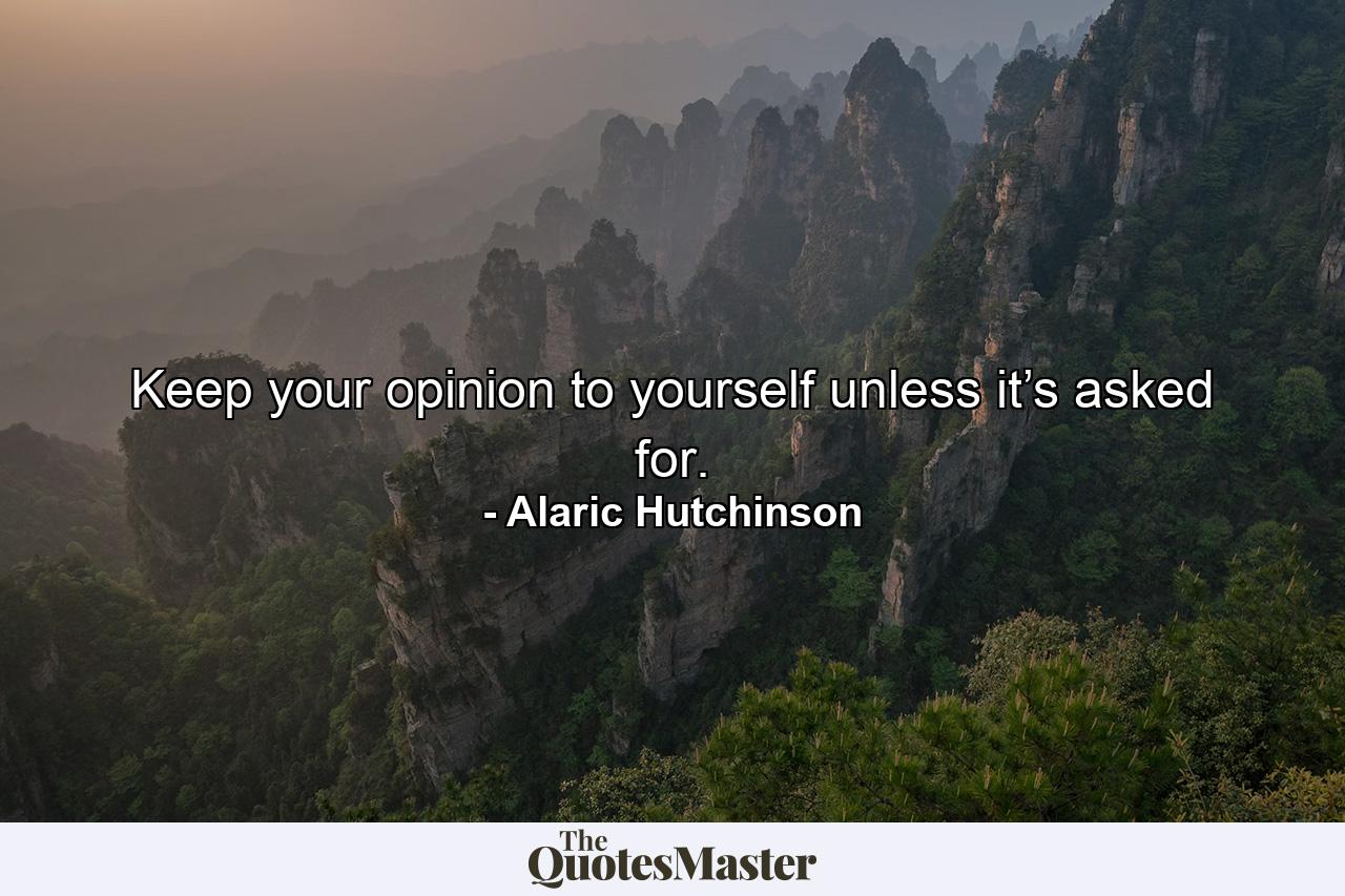 Keep your opinion to yourself unless it’s asked for. - Quote by Alaric Hutchinson