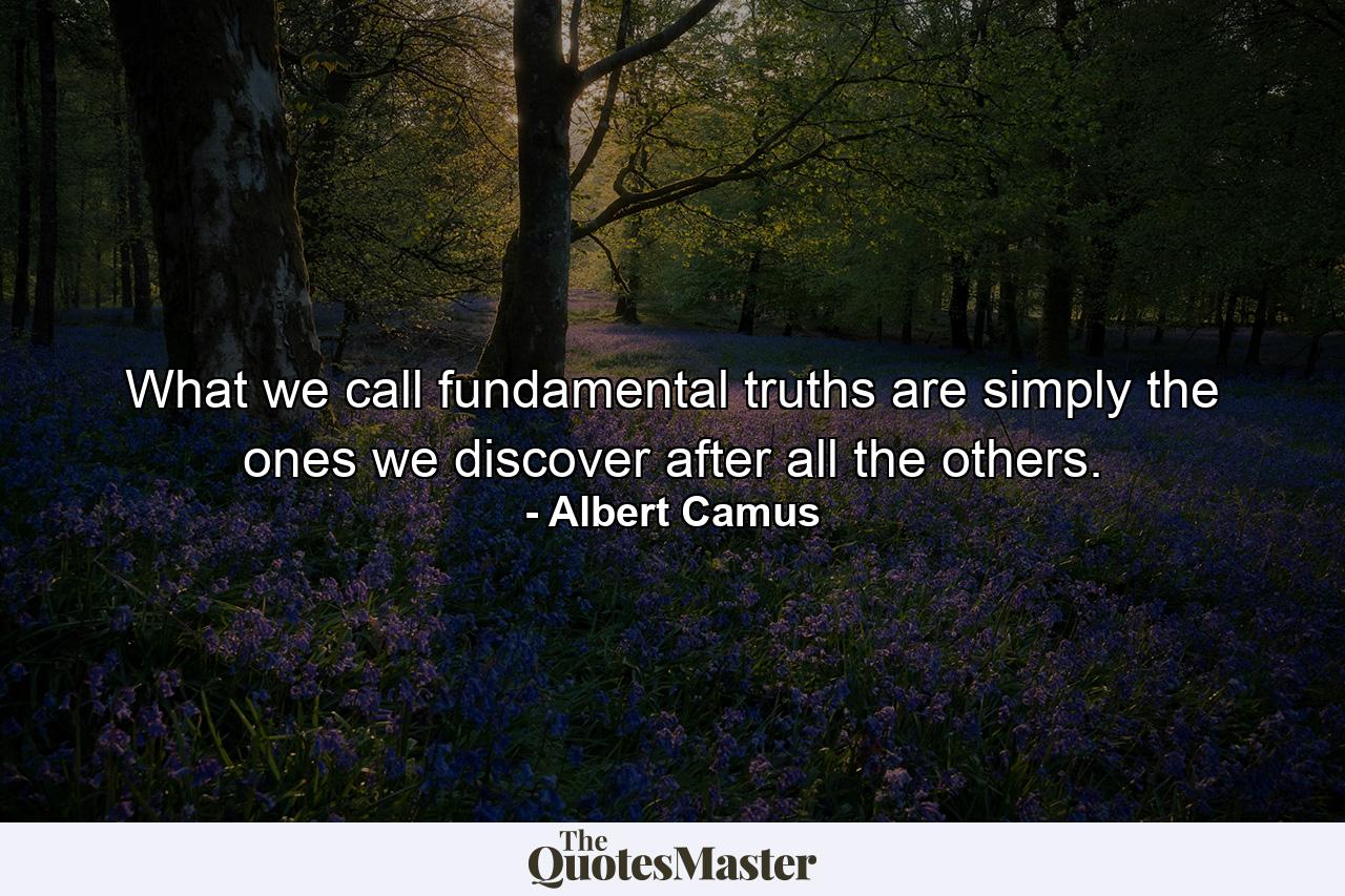 What we call fundamental truths are simply the ones we discover after all the others. - Quote by Albert Camus