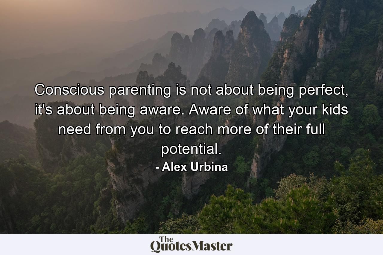 Conscious parenting is not about being perfect, it's about being aware. Aware of what your kids need from you to reach more of their full potential. - Quote by Alex Urbina