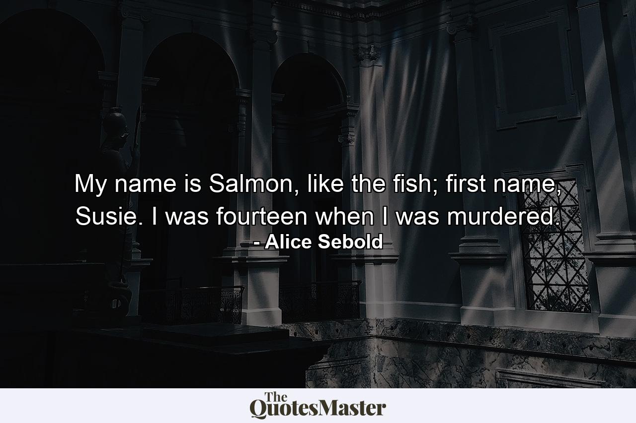 My name is Salmon, like the fish; first name, Susie. I was fourteen when I was murdered. - Quote by Alice Sebold