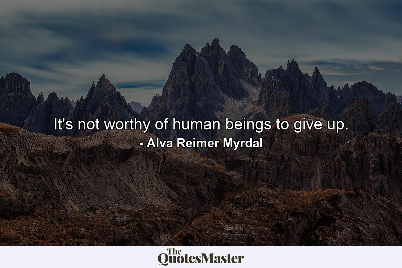 It's not worthy of human beings to give up. - Quote by Alva Reimer Myrdal