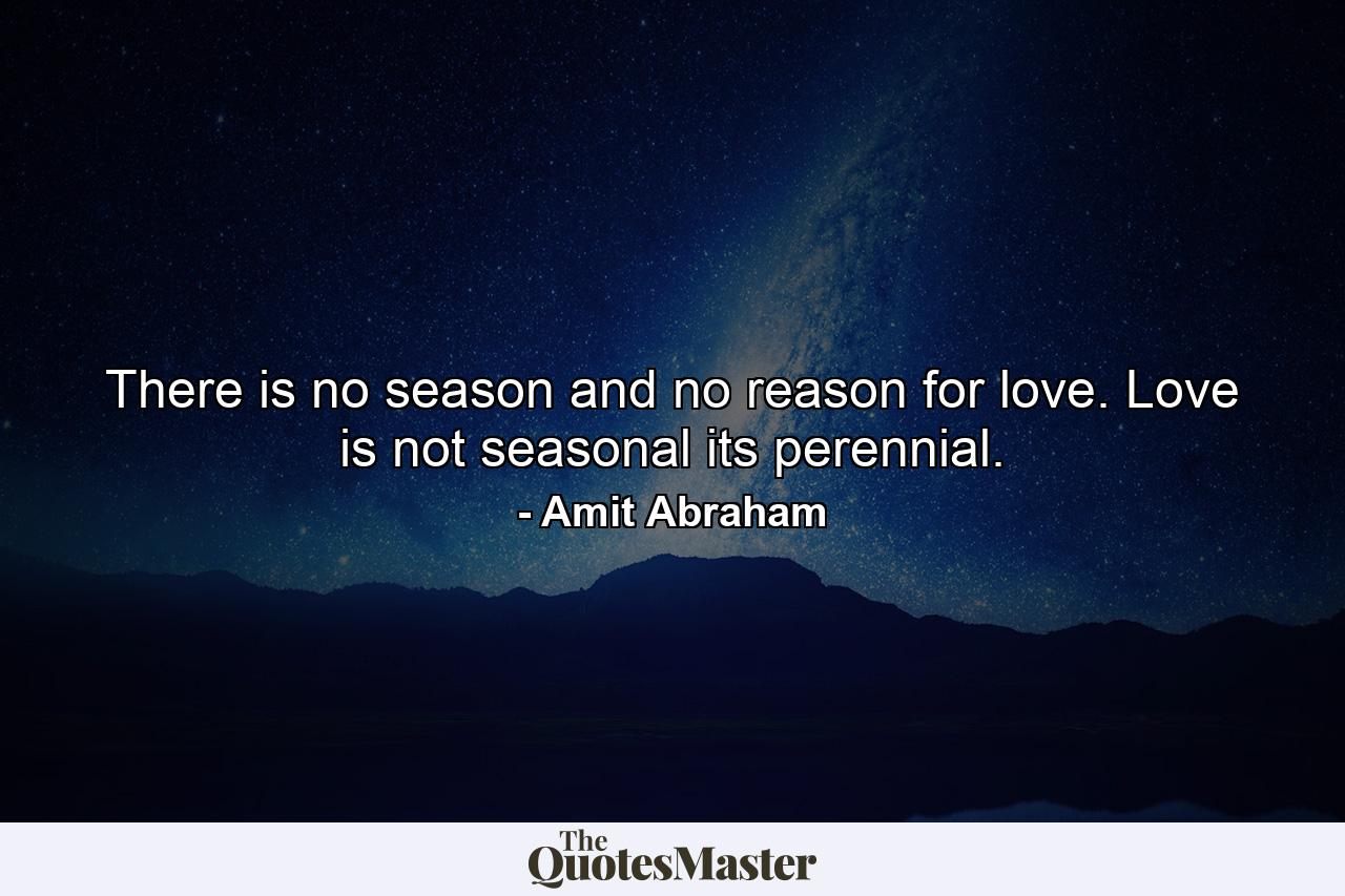 There is no season and no reason for love. Love is not seasonal its perennial. - Quote by Amit Abraham