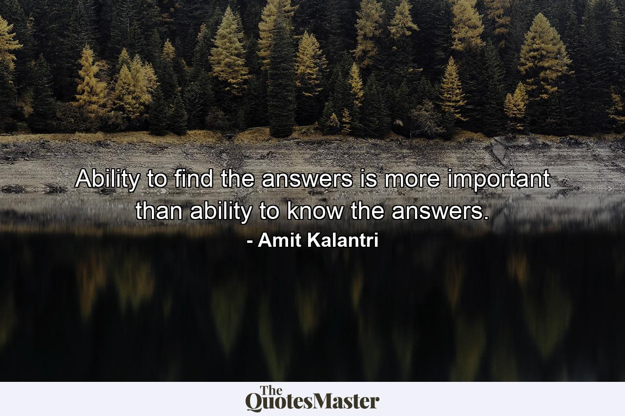 Ability to find the answers is more important than ability to know the answers. - Quote by Amit Kalantri