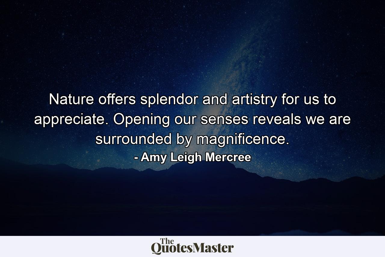 Nature offers splendor and artistry for us to appreciate. Opening our senses reveals we are surrounded by magnificence. - Quote by Amy Leigh Mercree