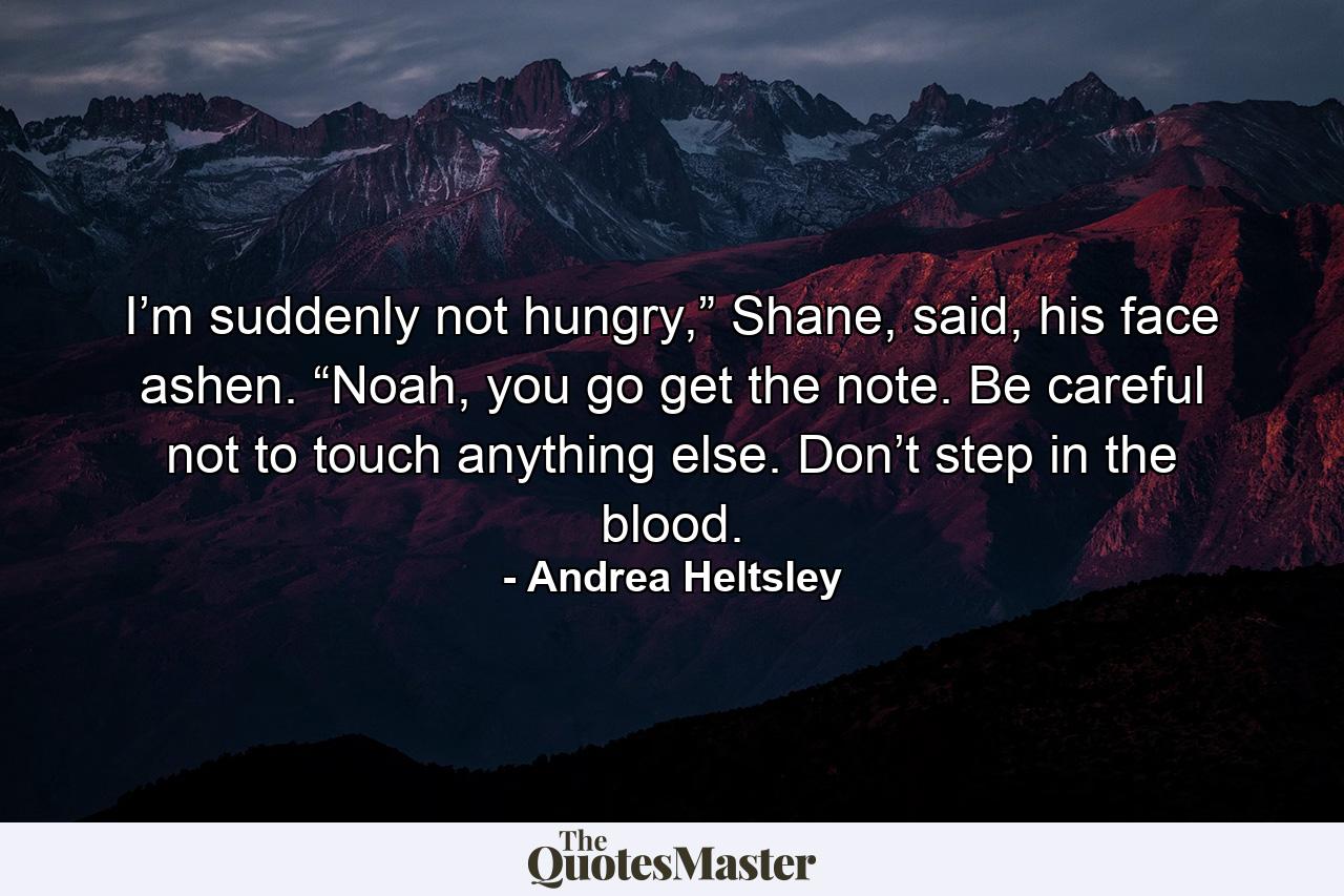 I’m suddenly not hungry,” Shane, said, his face ashen. “Noah, you go get the note. Be careful not to touch anything else. Don’t step in the blood. - Quote by Andrea Heltsley