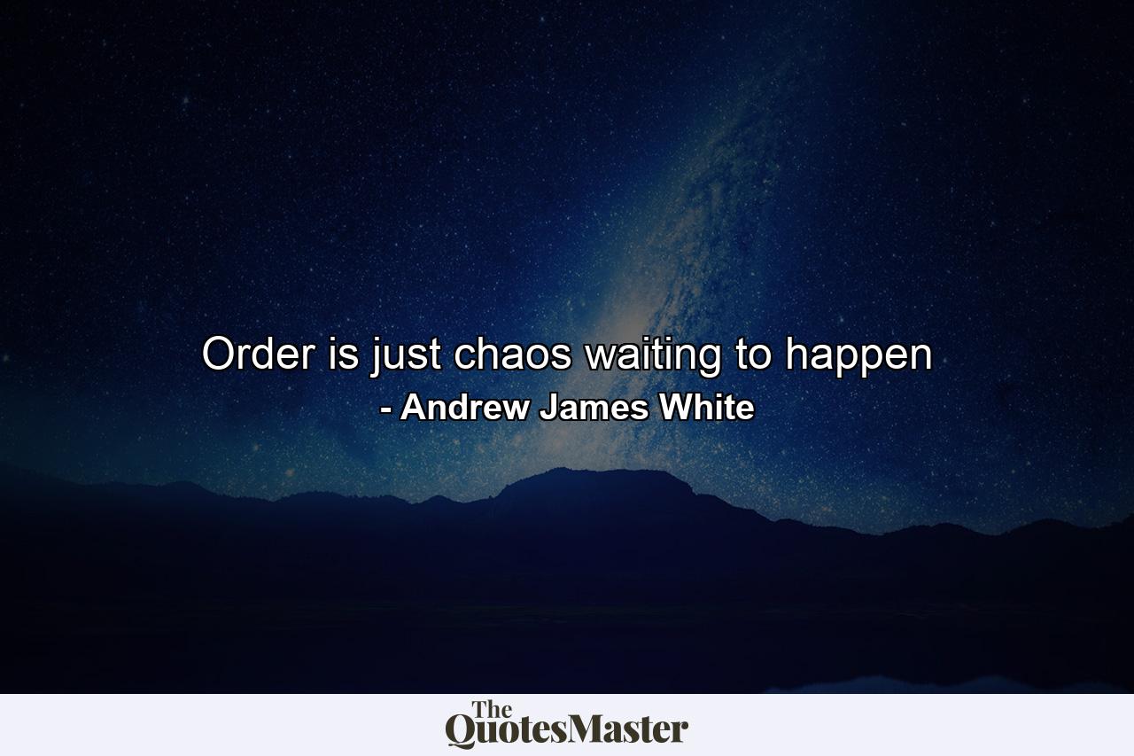 Order is just chaos waiting to happen - Quote by Andrew James White