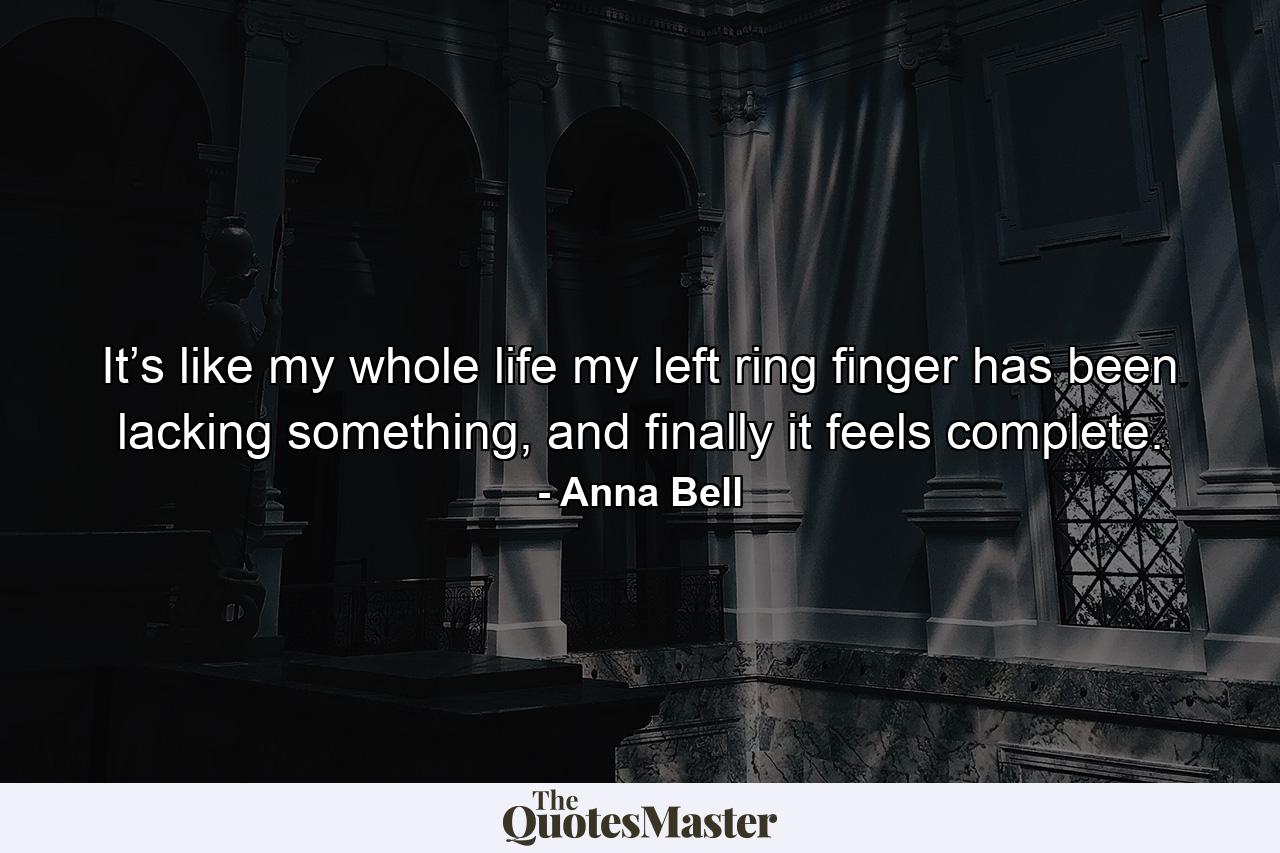 It’s like my whole life my left ring finger has been lacking something, and finally it feels complete. - Quote by Anna Bell