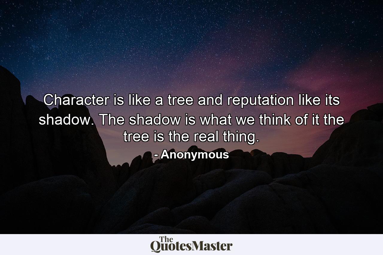 Character is like a tree  and reputation like its shadow. The shadow is what we think of it  the tree is the real thing. - Quote by Anonymous