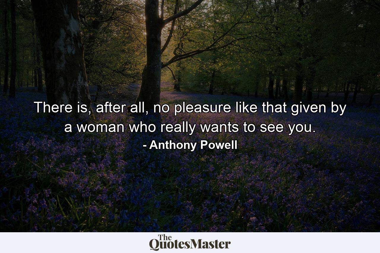 There is, after all, no pleasure like that given by a woman who really wants to see you. - Quote by Anthony Powell