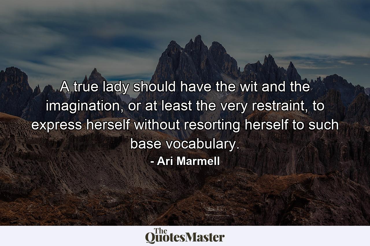 A true lady should have the wit and the imagination, or at least the very restraint, to express herself without resorting herself to such base vocabulary. - Quote by Ari Marmell