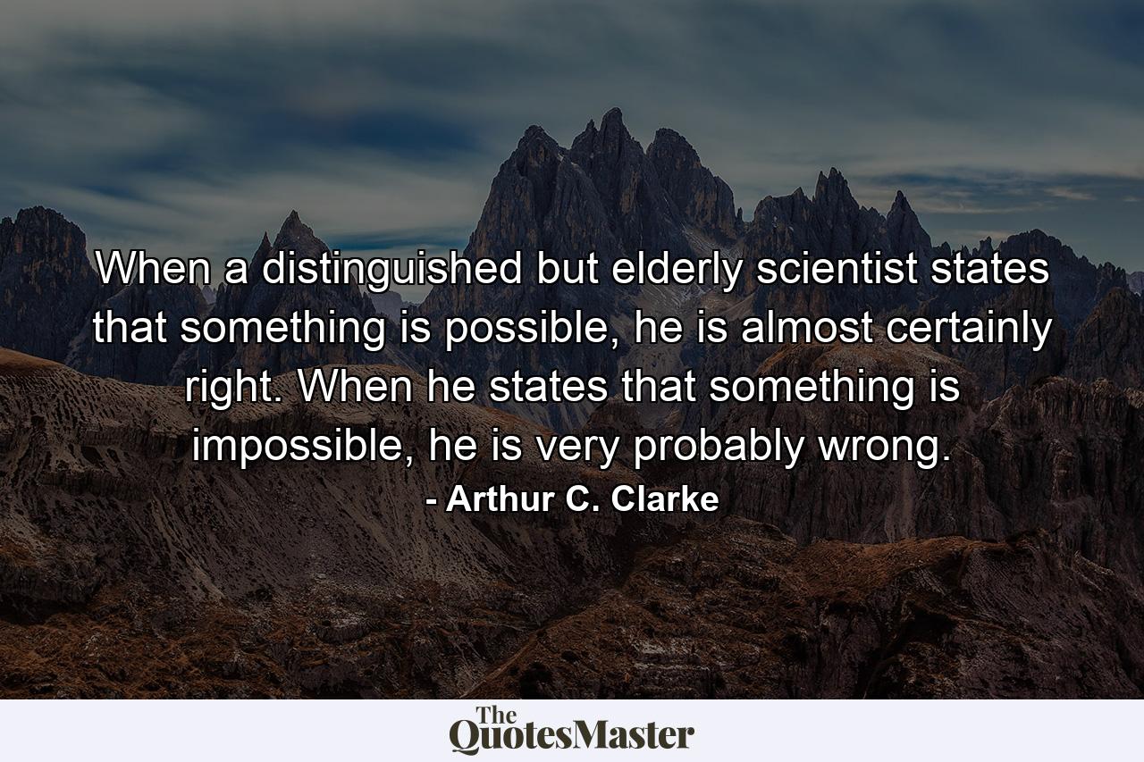 When a distinguished but elderly scientist states that something is possible, he is almost certainly right. When he states that something is impossible, he is very probably wrong. - Quote by Arthur C. Clarke