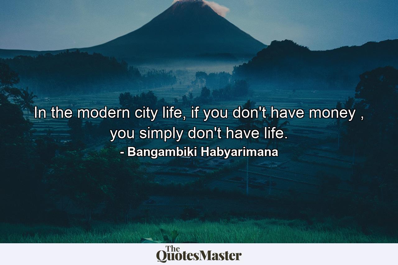 In the modern city life, if you don't have money , you simply don't have life. - Quote by Bangambiki Habyarimana