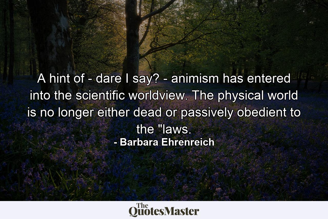 A hint of - dare I say? - animism has entered into the scientific worldview. The physical world is no longer either dead or passively obedient to the 