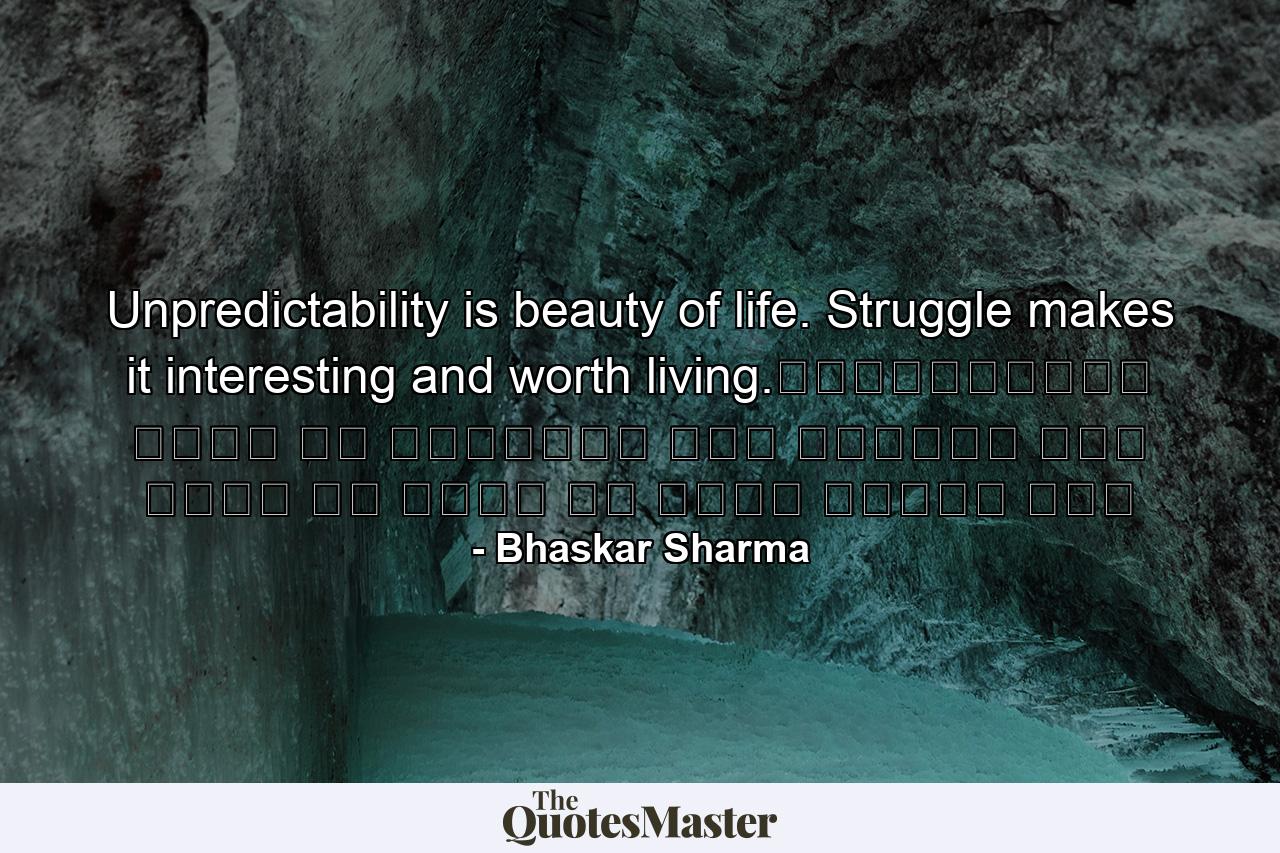 Unpredictability is beauty of life. Struggle makes it interesting and worth living.अनिश्चितता जीवन का सौंदर्य है। संघर्ष इसे रोचक और जीने के लायक बनाता है। - Quote by Bhaskar Sharma