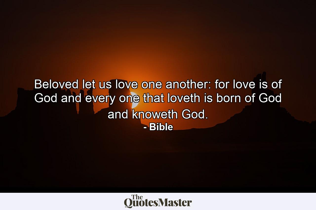 Beloved  let us love one another: for love is of God  and every one that loveth is born of God  and knoweth God. - Quote by Bible