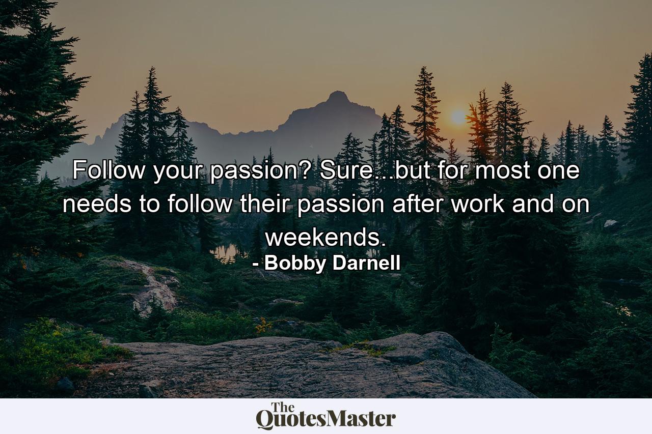 Follow your passion? Sure...but for most one needs to follow their passion after work and on weekends. - Quote by Bobby Darnell