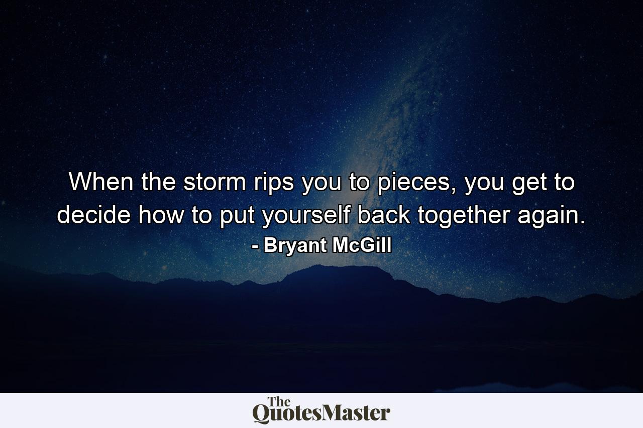 When the storm rips you to pieces, you get to decide how to put yourself back together again. - Quote by Bryant McGill