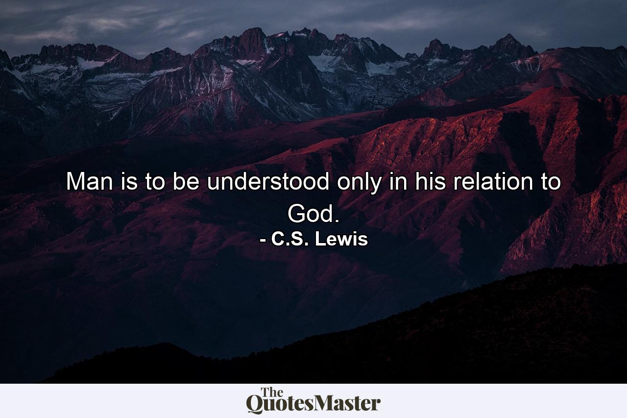 Man is to be understood only in his relation to God. - Quote by C.S. Lewis