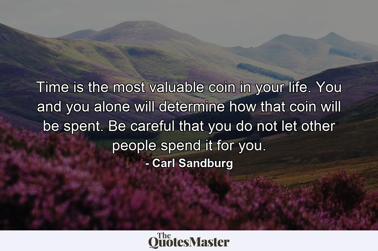 Time is the most valuable coin in your life. You and you alone will determine how that coin will be spent. Be careful that you do not let other people spend it for you. - Quote by Carl Sandburg