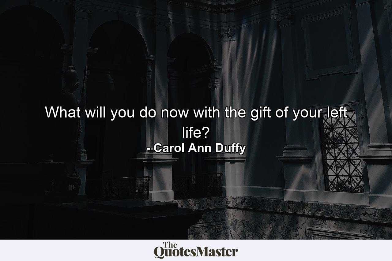 What will you do now with the gift of your left life? - Quote by Carol Ann Duffy