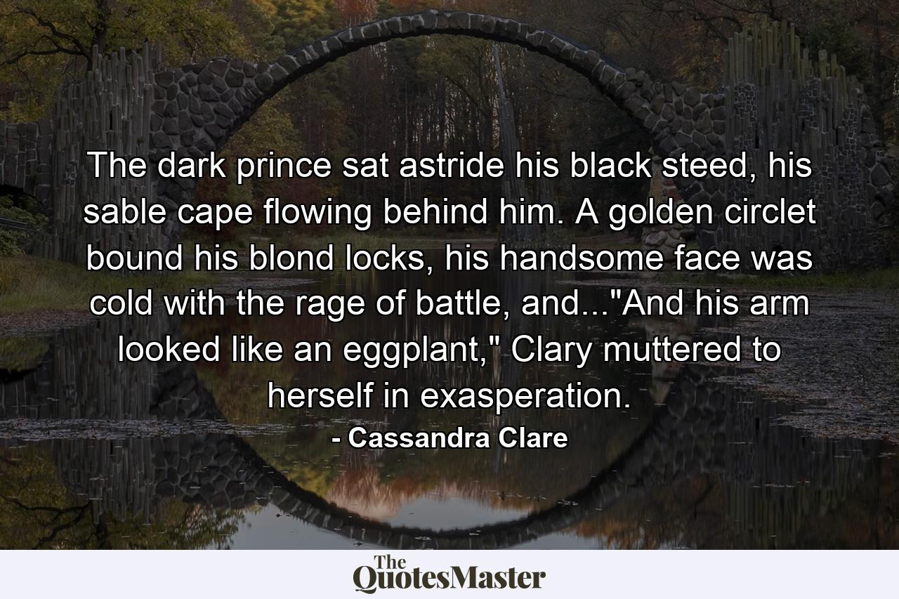 The dark prince sat astride his black steed, his sable cape flowing behind him. A golden circlet bound his blond locks, his handsome face was cold with the rage of battle, and...