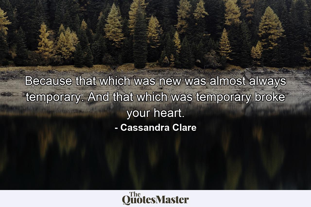 Because that which was new was almost always temporary. And that which was temporary broke your heart. - Quote by Cassandra Clare