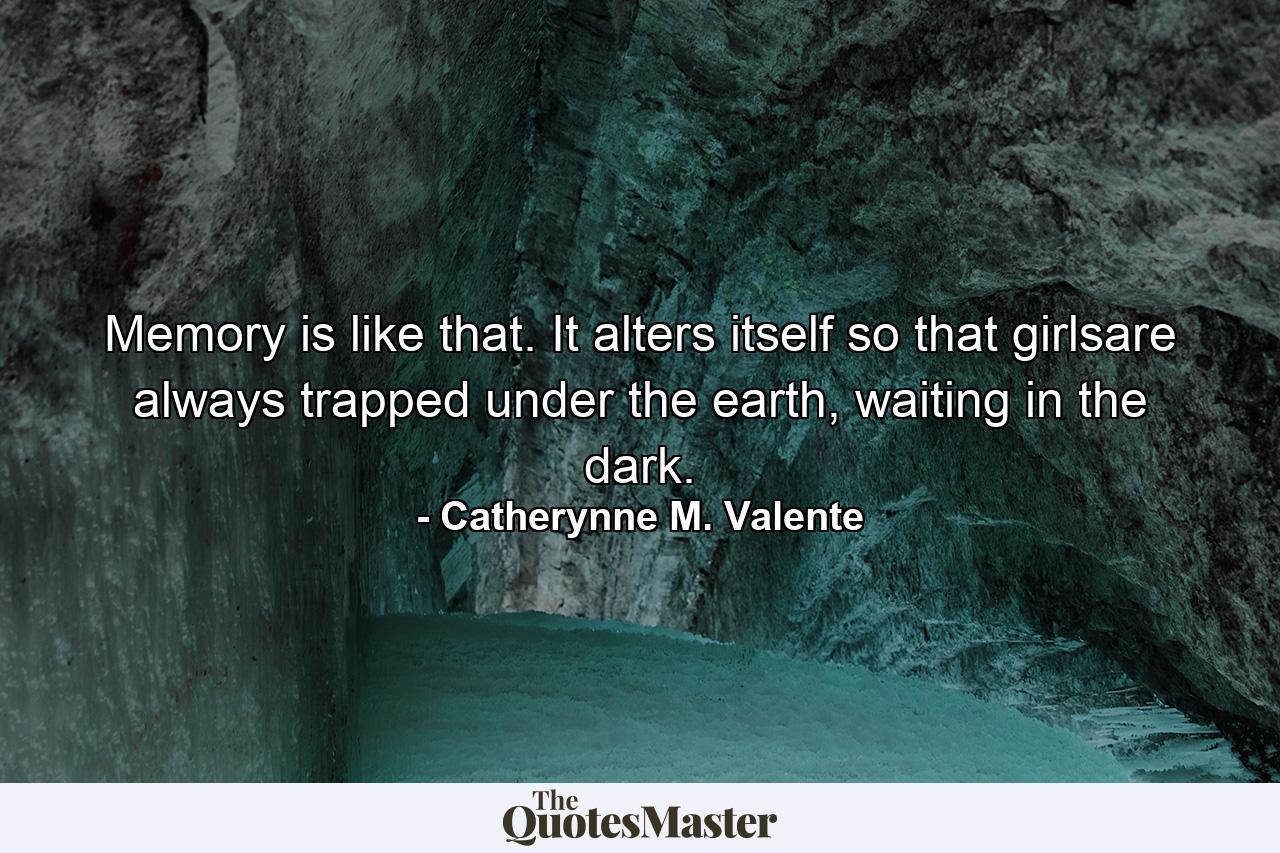 Memory is like that. It alters itself so that girlsare always trapped under the earth, waiting in the dark. - Quote by Catherynne M. Valente