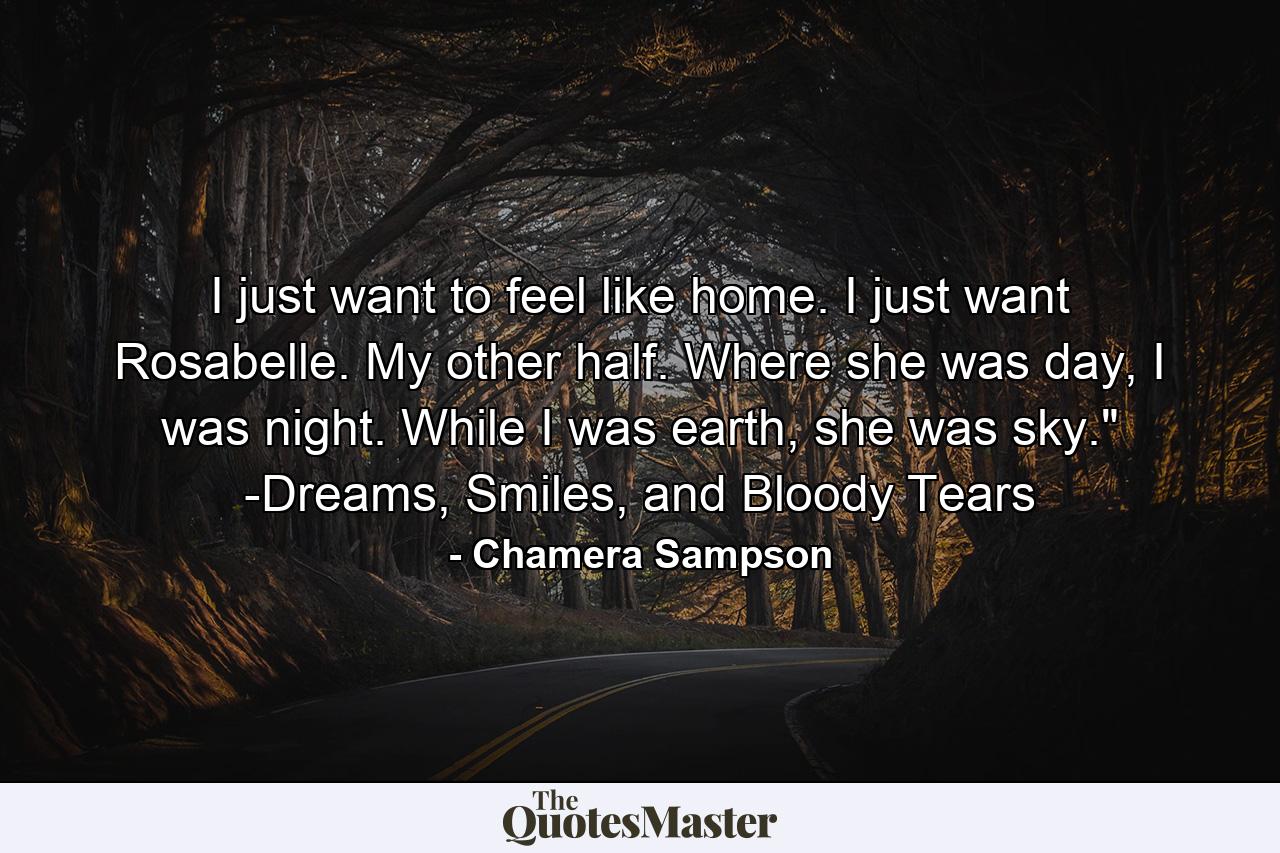 I just want to feel like home. I just want Rosabelle. My other half. Where she was day, I was night. While I was earth, she was sky.