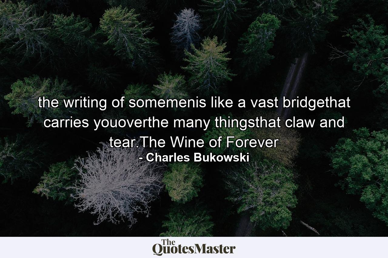 the writing of somemenis like a vast bridgethat carries youoverthe many thingsthat claw and tear.The Wine of Forever - Quote by Charles Bukowski