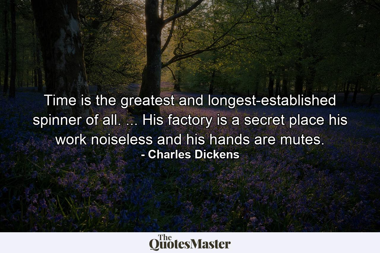 Time is the greatest and longest-established spinner of all. ... His factory is a secret place  his work noiseless  and his hands are mutes. - Quote by Charles Dickens