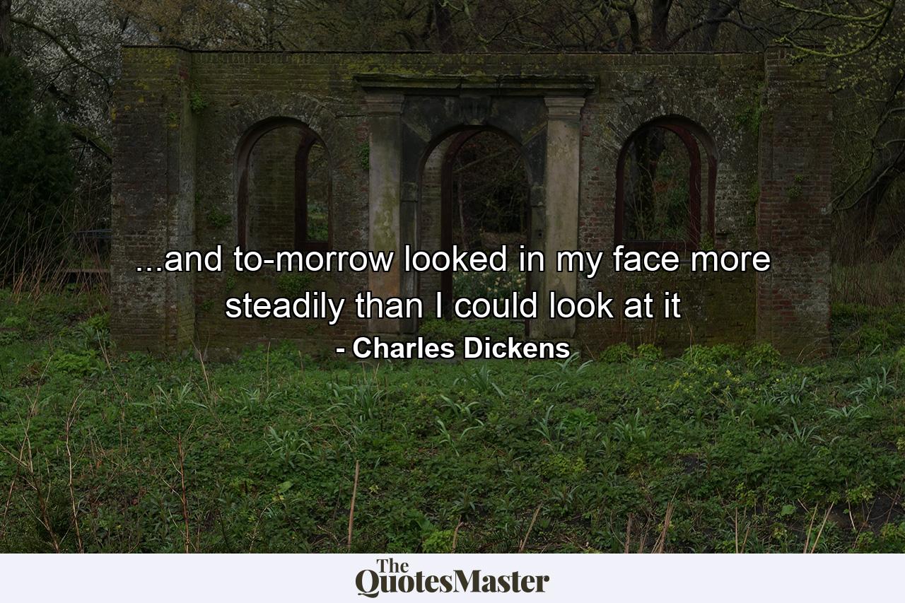 ...and to-morrow looked in my face more steadily than I could look at it - Quote by Charles Dickens