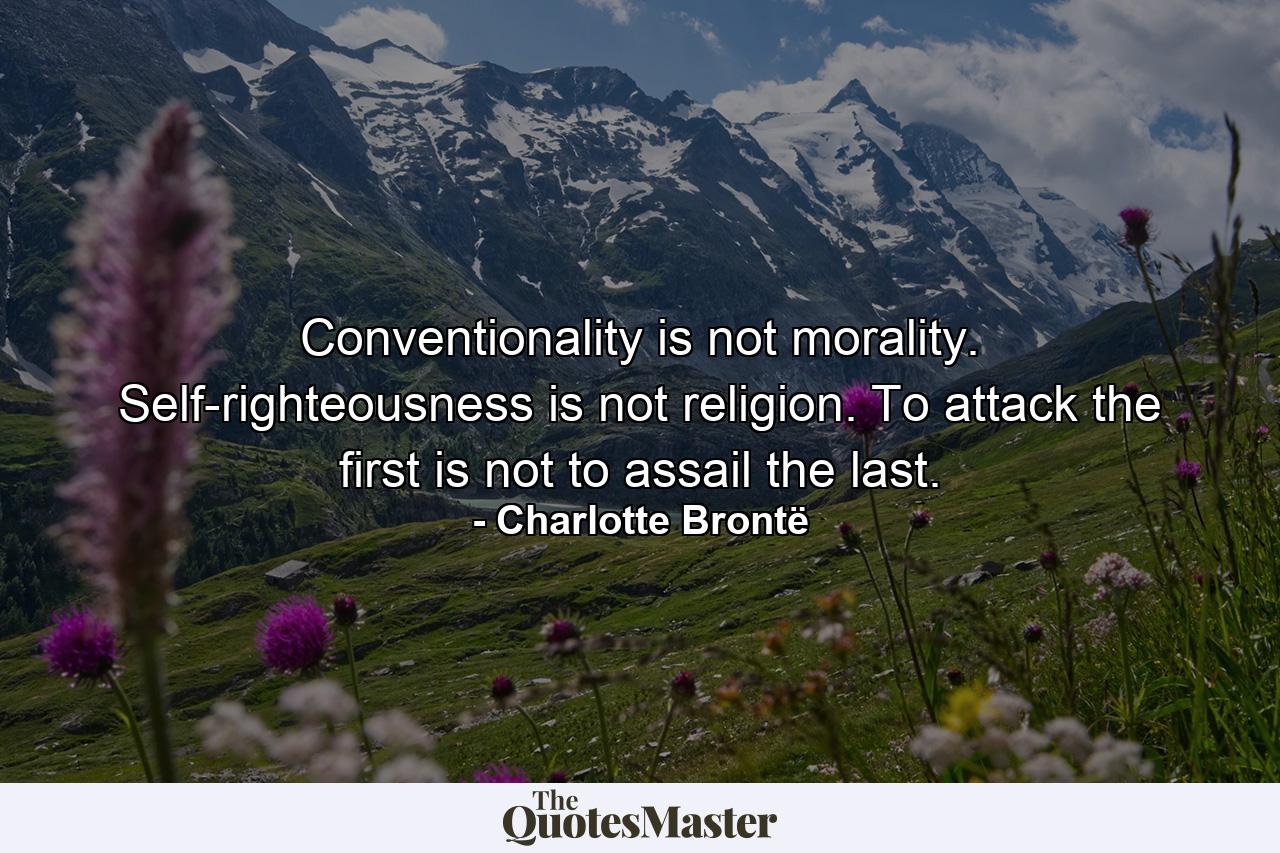 Conventionality is not morality. Self-righteousness is not religion. To attack the first is not to assail the last. - Quote by Charlotte Brontë