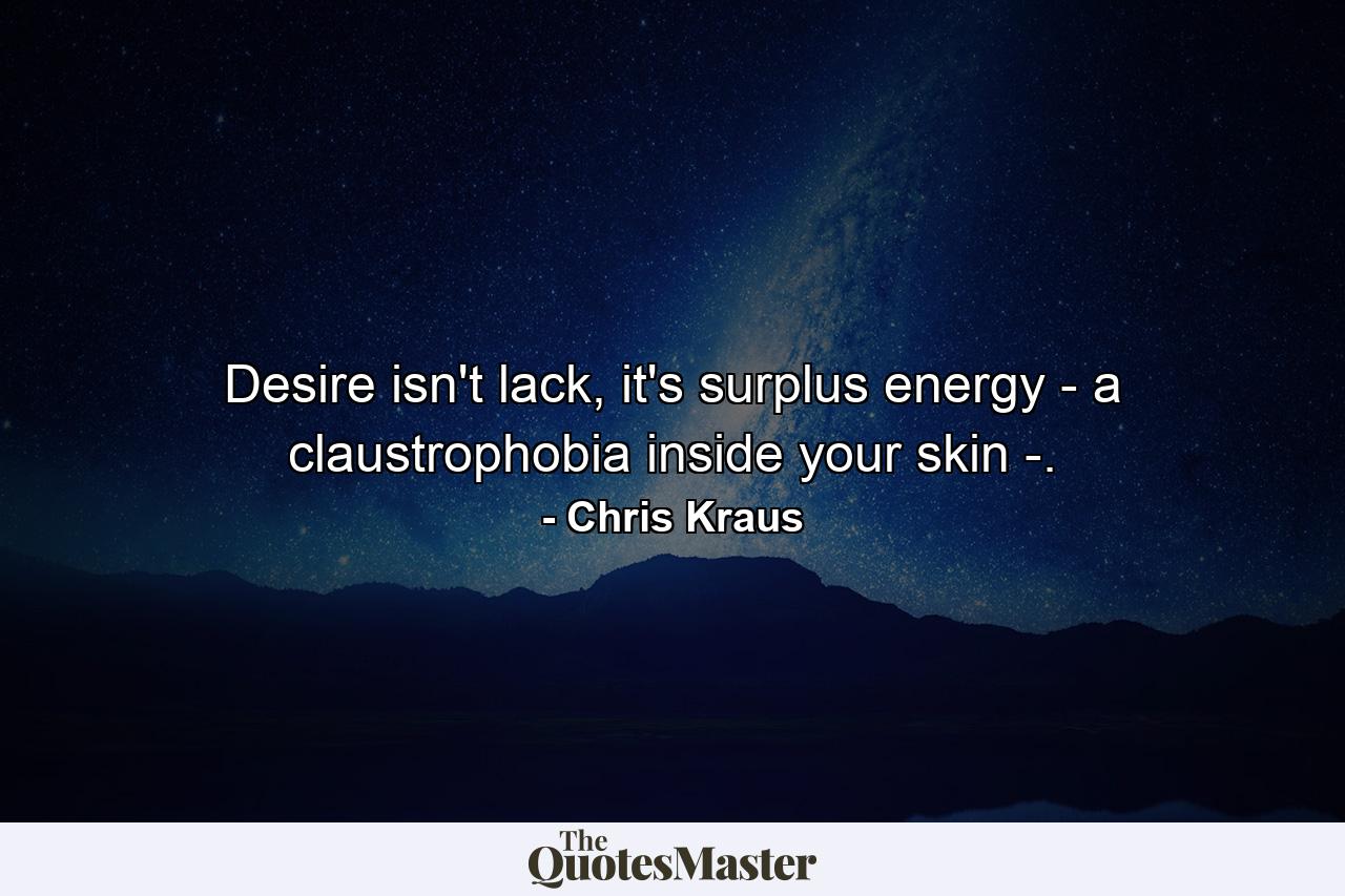 Desire isn't lack, it's surplus energy - a claustrophobia inside your skin -. - Quote by Chris Kraus