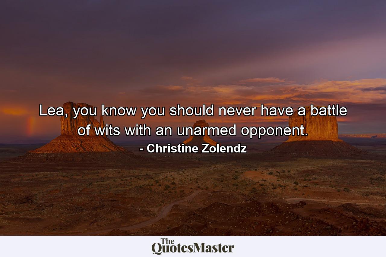 Lea, you know you should never have a battle of wits with an unarmed opponent. - Quote by Christine Zolendz