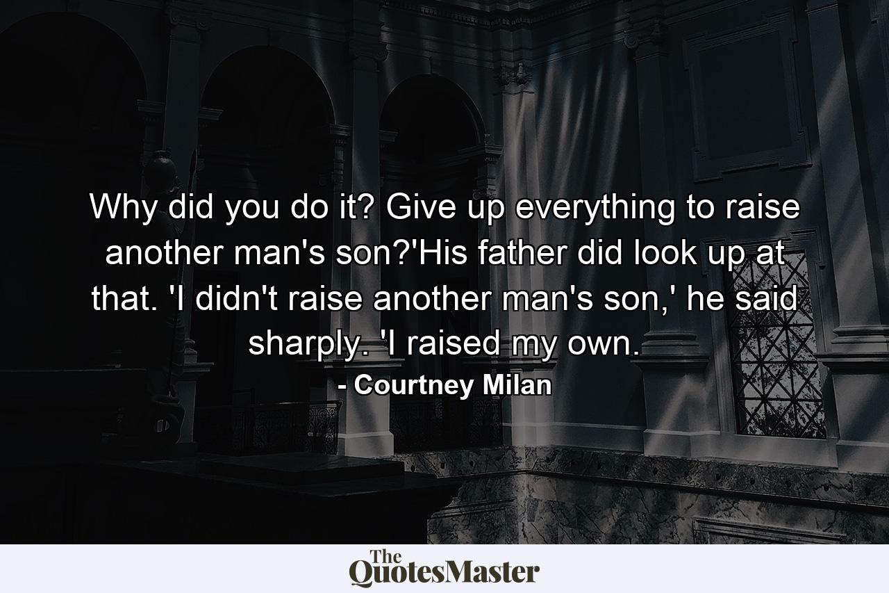 Why did you do it? Give up everything to raise another man's son?'His father did look up at that. 'I didn't raise another man's son,' he said sharply. 'I raised my own. - Quote by Courtney Milan