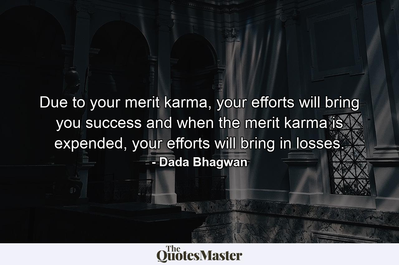 Due to your merit karma, your efforts will bring you success and when the merit karma is expended, your efforts will bring in losses. - Quote by Dada Bhagwan