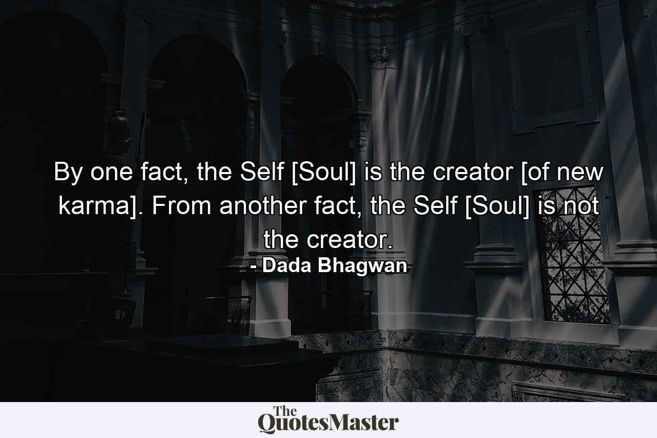 By one fact, the Self [Soul] is the creator [of new karma]. From another fact, the Self [Soul] is not the creator. - Quote by Dada Bhagwan