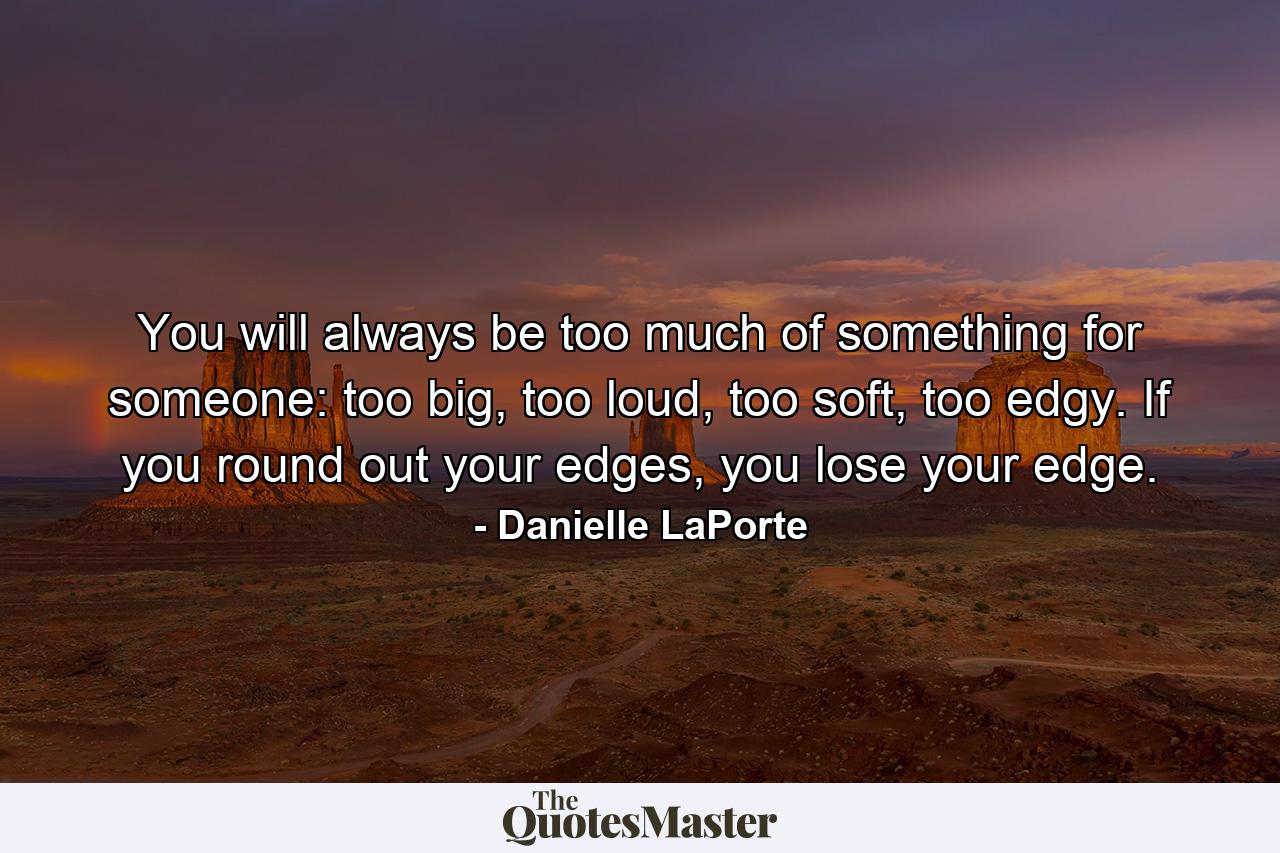 You will always be too much of something for someone: too big, too loud, too soft, too edgy. If you round out your edges, you lose your edge. - Quote by Danielle LaPorte