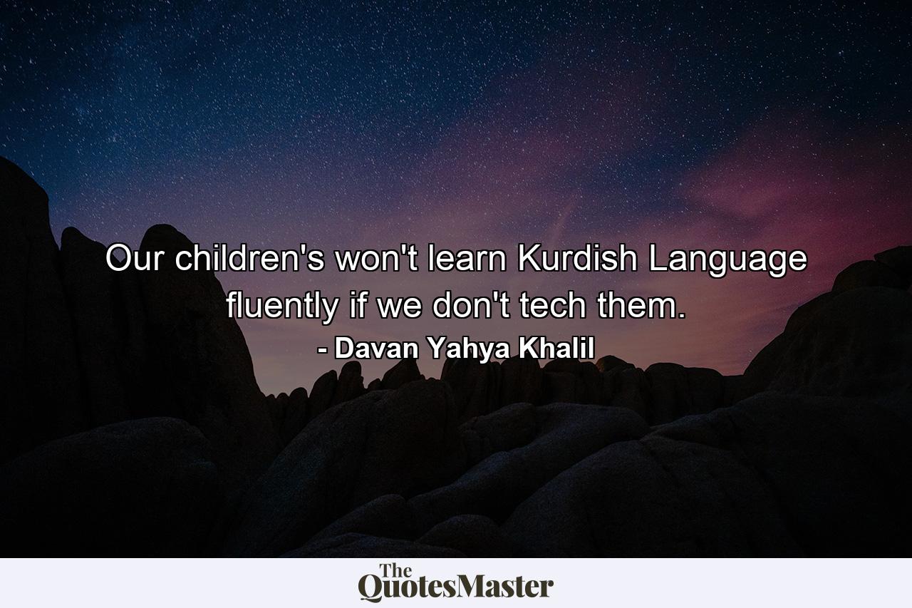 Our children's won't learn Kurdish Language fluently if we don't tech them. - Quote by Davan Yahya Khalil