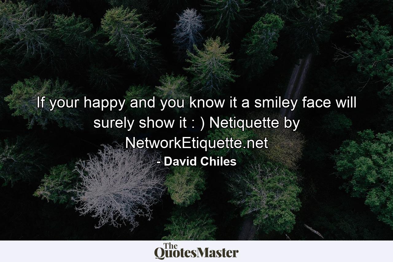 If your happy and you know it a smiley face will surely show it : ) Netiquette by NetworkEtiquette.net - Quote by David Chiles