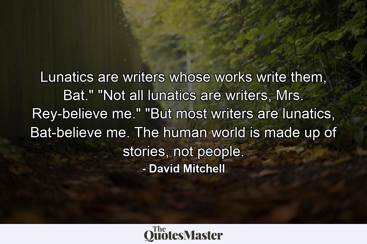 Lunatics are writers whose works write them, Bat.