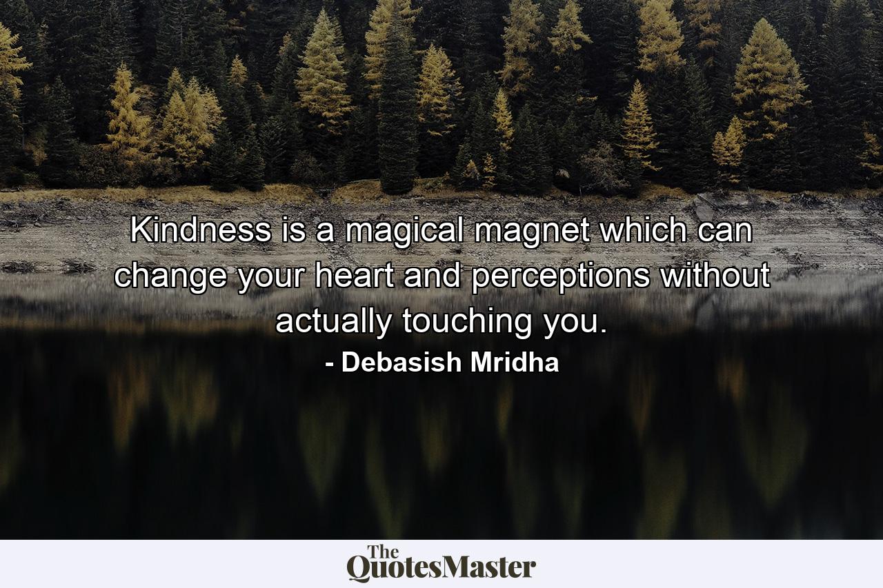 Kindness is a magical magnet which can change your heart and perceptions without actually touching you. - Quote by Debasish Mridha