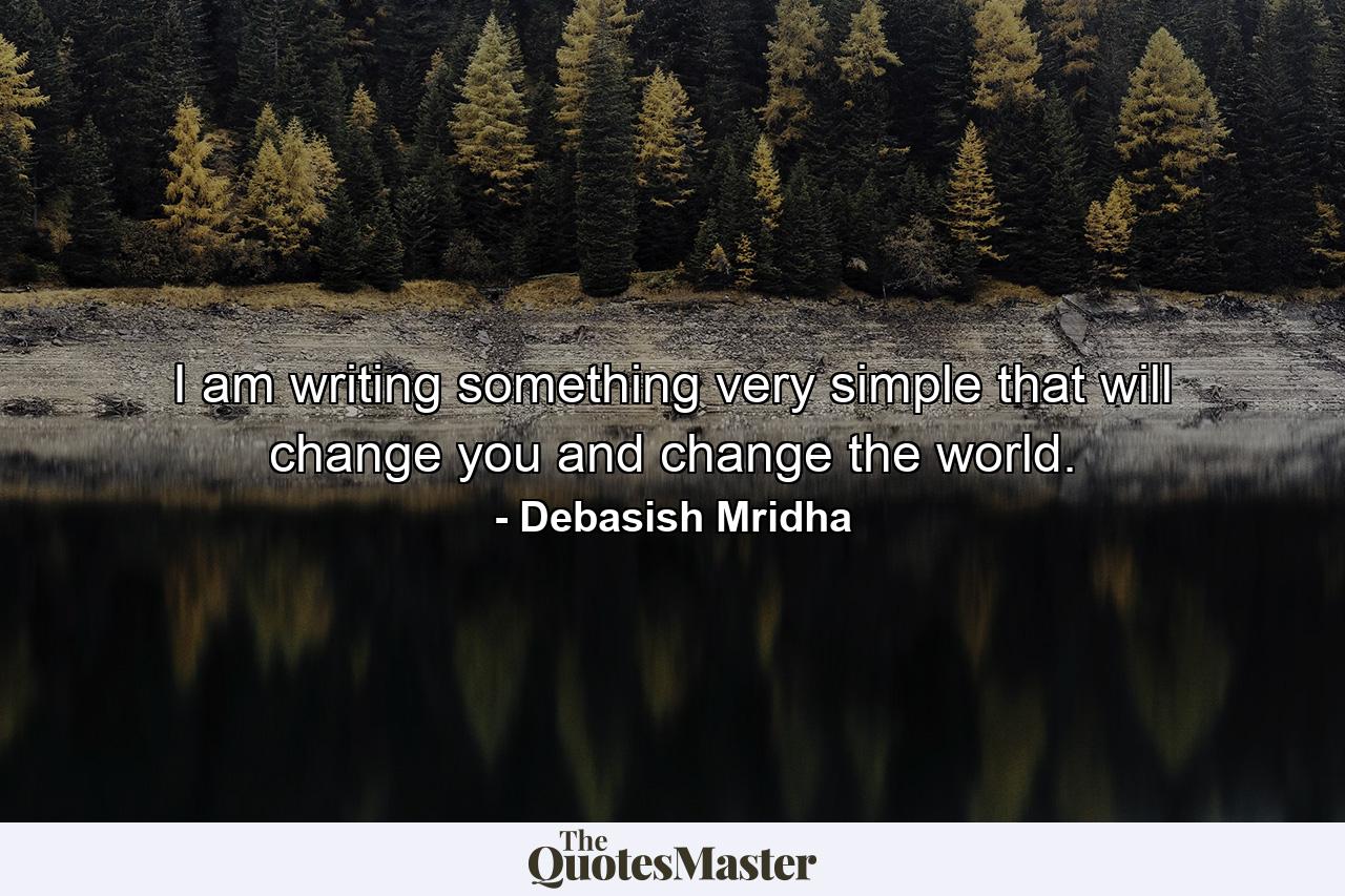 I am writing something very simple that will change you and change the world. - Quote by Debasish Mridha