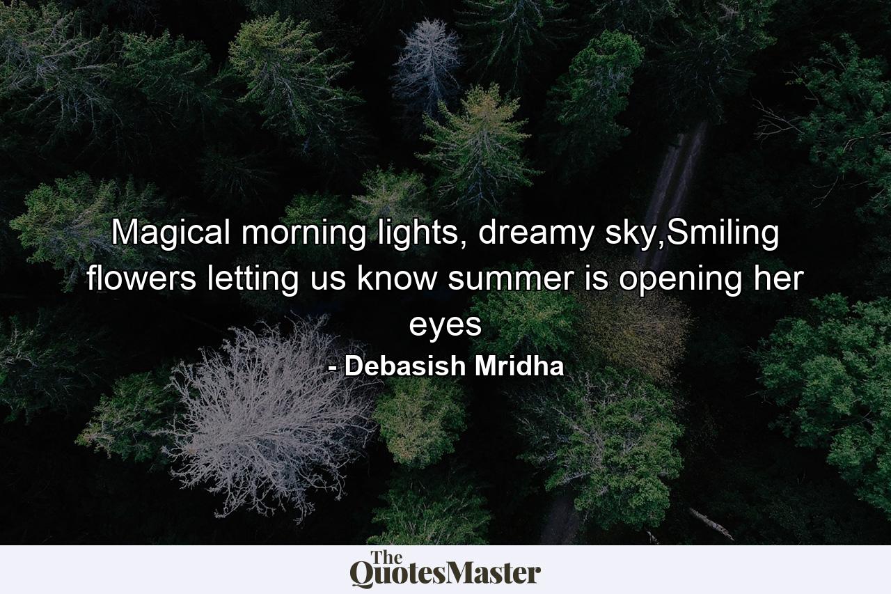 Magical morning lights, dreamy sky,Smiling flowers letting us know summer is opening her eyes - Quote by Debasish Mridha