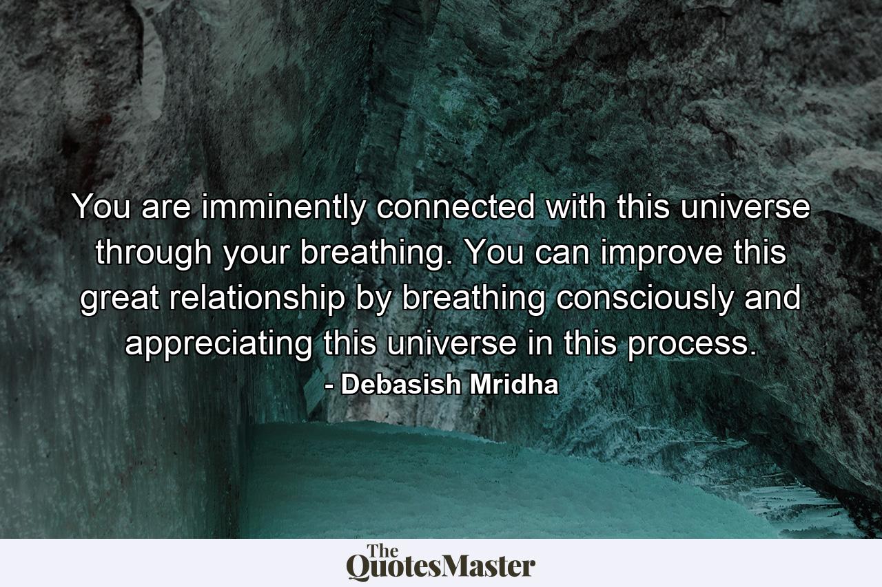 You are imminently connected with this universe through your breathing. You can improve this great relationship by breathing consciously and appreciating this universe in this process. - Quote by Debasish Mridha