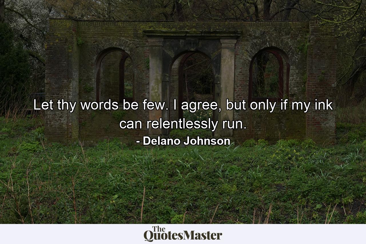 Let thy words be few. I agree, but only if my ink can relentlessly run. - Quote by Delano Johnson