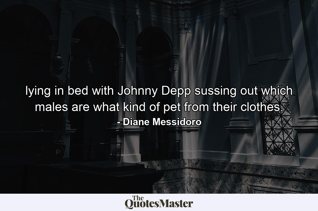 lying in bed with Johnny Depp sussing out which males are what kind of pet from their clothes. - Quote by Diane Messidoro