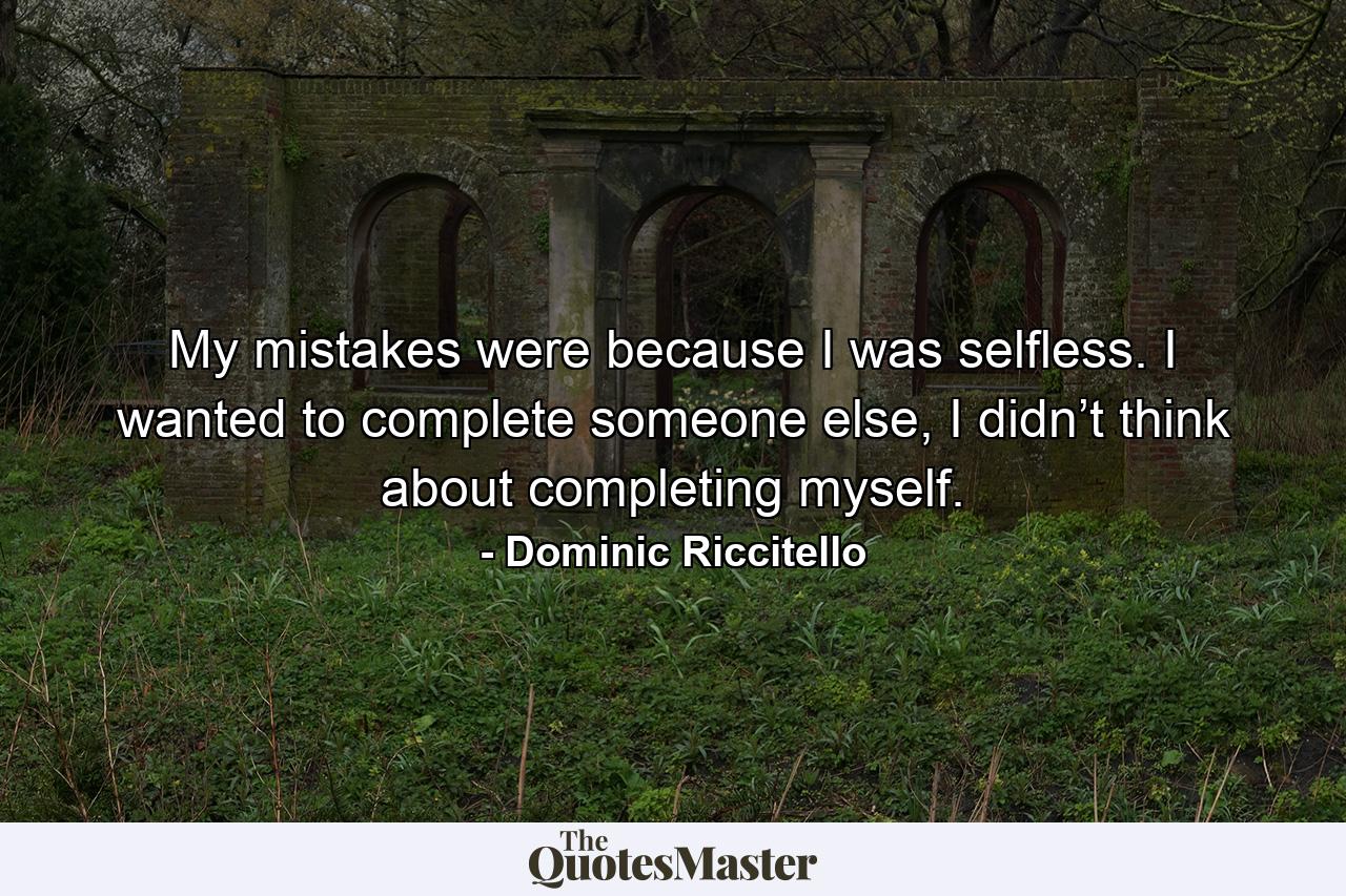 My mistakes were because I was selfless. I wanted to complete someone else, I didn’t think about completing myself. - Quote by Dominic Riccitello