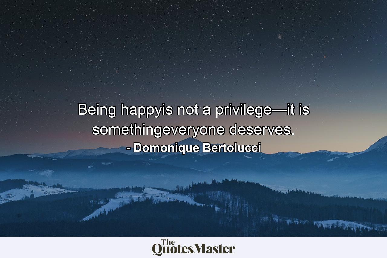 Being happyis not a privilege—it is somethingeveryone deserves. - Quote by Domonique Bertolucci