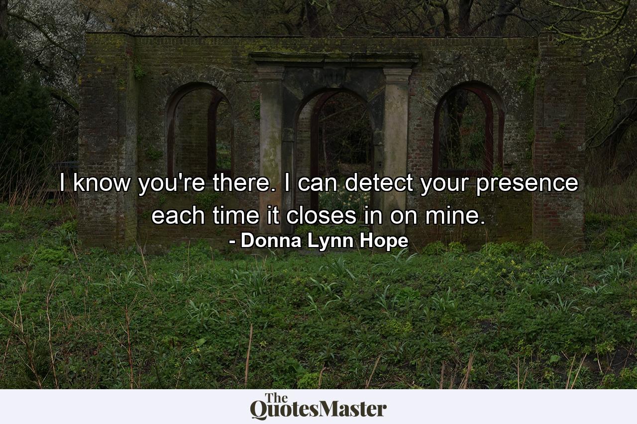 I know you're there. I can detect your presence each time it closes in on mine. - Quote by Donna Lynn Hope